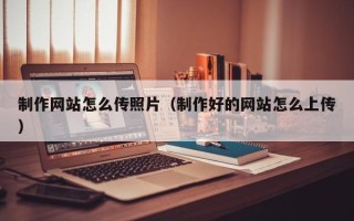 连云港制作网站怎么传照片（制作好的网站怎么上传）