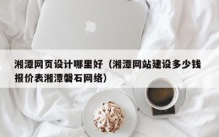 连云港湘潭网页设计哪里好（湘潭网站建设多少钱 报价表湘潭磐石网络）