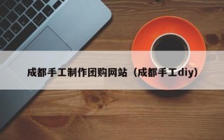 连云港成都手工制作团购网站（成都手工diy）