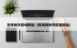 连云港怎样制作局域网站（局域网如何搭建网站）