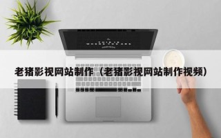 连云港老猪影视网站制作（老猪影视网站制作视频）