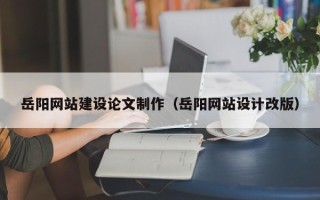 连云港岳阳网站建设论文制作（岳阳网站设计改版）