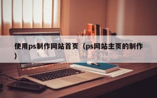 连云港使用ps制作网站首页（ps网站主页的制作）