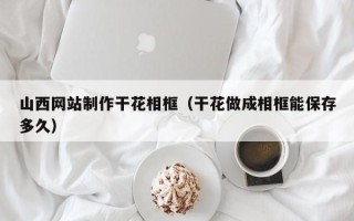 连云港山西网站制作干花相框（干花做成相框能保存多久）